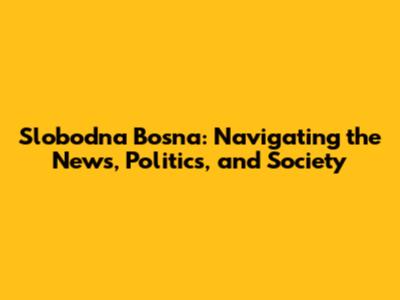 Slobodna Bosna: Navigating the News, Politics, and Society