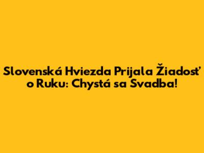 Slovenská Hviezda Prijala Žiadosť o Ruku: Chystá sa Svadba!