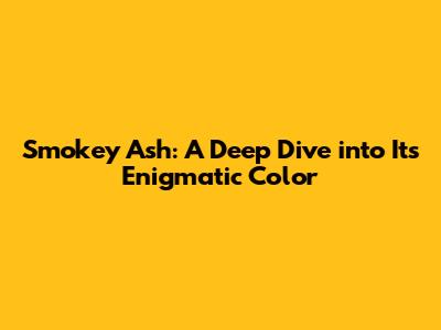 Smokey Ash: A Deep Dive into Its Enigmatic Color