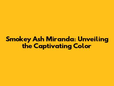 Smokey Ash Miranda: Unveiling the Captivating Color