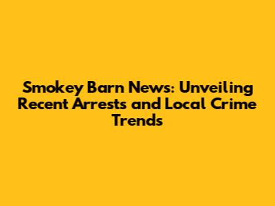 Smokey Barn News: Unveiling Recent Arrests and Local Crime Trends