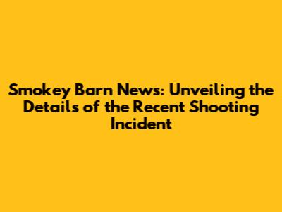 Smokey Barn News: Unveiling the Details of the Recent Shooting Incident