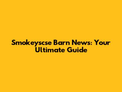 Smokeyscse Barn News: Your Ultimate Guide