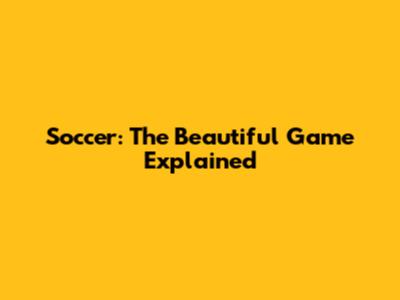 Soccer: The Beautiful Game Explained
