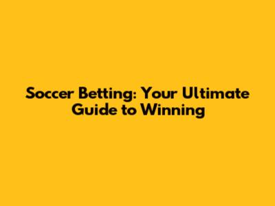 Soccer Betting: Your Ultimate Guide to Winning