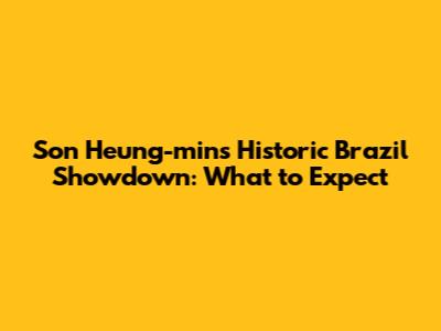 Son Heung-min's Historic Brazil Showdown: What to Expect