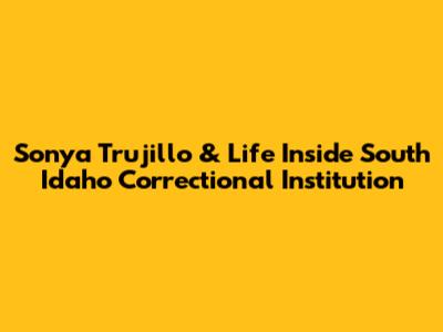 Sonya Trujillo & Life Inside South Idaho Correctional Institution