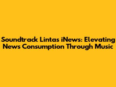 Soundtrack Lintas iNews: Elevating News Consumption Through Music