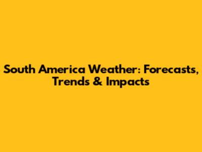 South America Weather: Forecasts, Trends & Impacts