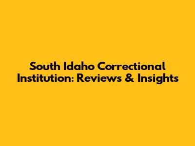 South Idaho Correctional Institution: Reviews & Insights