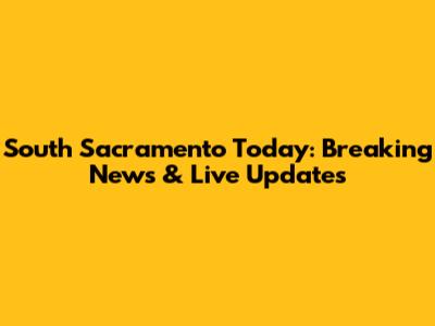 South Sacramento Today: Breaking News & Live Updates