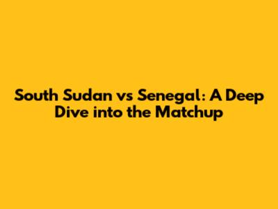 South Sudan vs Senegal: A Deep Dive into the Matchup