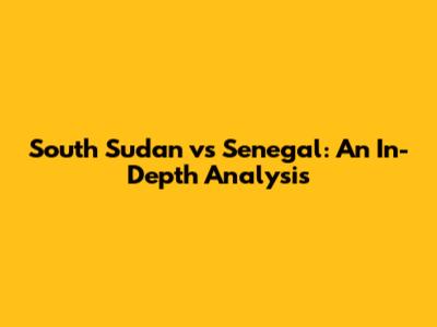 South Sudan vs Senegal: An In-Depth Analysis