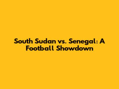 South Sudan vs. Senegal: A Football Showdown