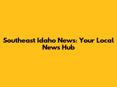 Southeast Idaho News: Your Local News Hub