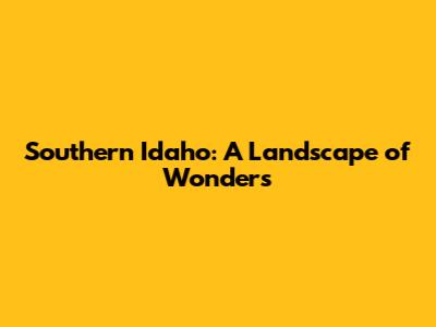 Southern Idaho: A Landscape of Wonders