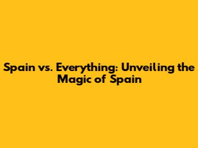 Spain vs. Everything: Unveiling the Magic of Spain