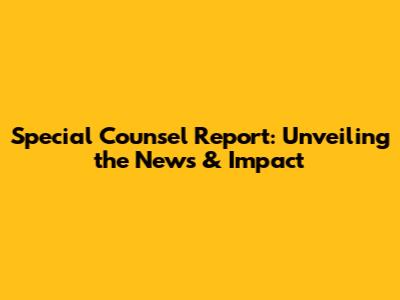Special Counsel Report: Unveiling the News & Impact