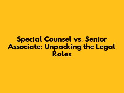 Special Counsel vs. Senior Associate: Unpacking the Legal Roles