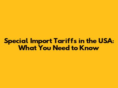 Special Import Tariffs in the USA: What You Need to Know