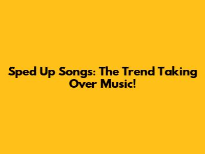 Sped Up Songs: The Trend Taking Over Music!