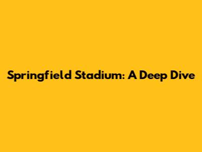 Springfield Stadium: A Deep Dive