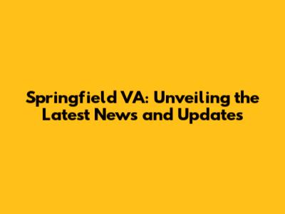 Springfield VA: Unveiling the Latest News and Updates