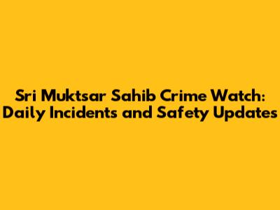 Sri Muktsar Sahib Crime Watch: Daily Incidents and Safety Updates