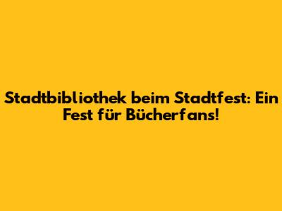Stadtbibliothek beim Stadtfest: Ein Fest für Bücherfans!