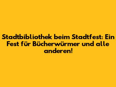 Stadtbibliothek beim Stadtfest: Ein Fest für Bücherwürmer und alle anderen!