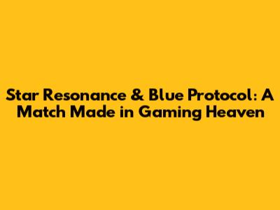 Star Resonance & Blue Protocol: A Match Made in Gaming Heaven