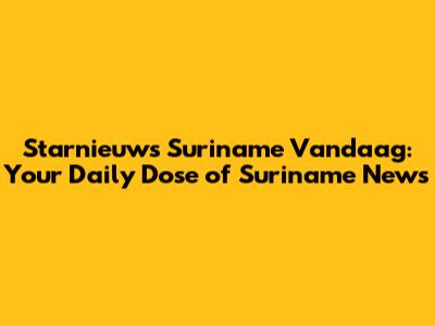Starnieuws Suriname Vandaag: Your Daily Dose of Suriname News