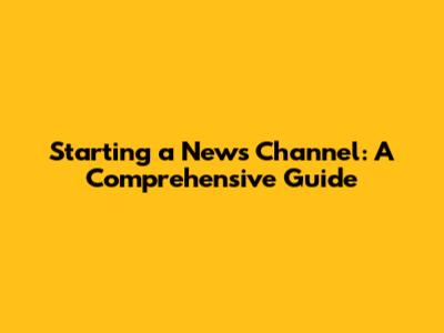 Starting a News Channel: A Comprehensive Guide