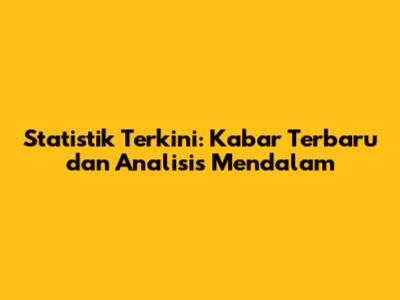 Statistik Terkini: Kabar Terbaru dan Analisis Mendalam
