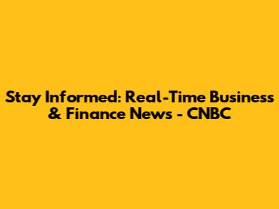 Stay Informed: Real-Time Business & Finance News - CNBC