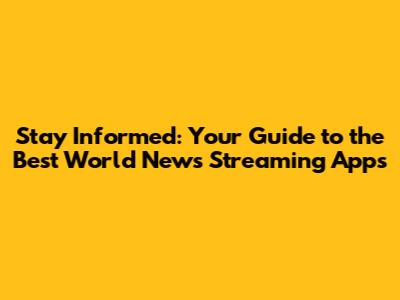 Stay Informed: Your Guide to the Best World News Streaming Apps