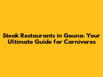 Steak Restaurants in Gouna: Your Ultimate Guide for Carnivores