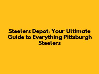 Steelers Depot: Your Ultimate Guide to Everything Pittsburgh Steelers