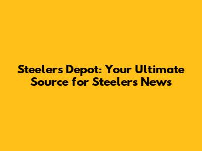 Steelers Depot: Your Ultimate Source for Steelers News