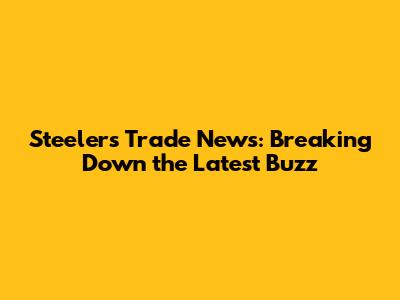 Steelers Trade News: Breaking Down the Latest Buzz