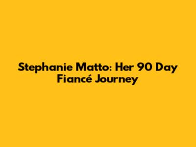 Stephanie Matto: Her 90 Day Fiancé Journey