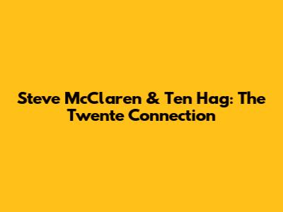 Steve McClaren & Ten Hag: The Twente Connection