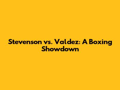 Stevenson vs. Valdez: A Boxing Showdown