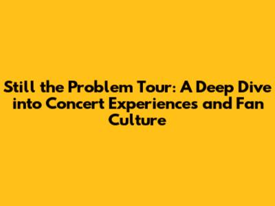 Still the Problem Tour: A Deep Dive into Concert Experiences and Fan Culture
