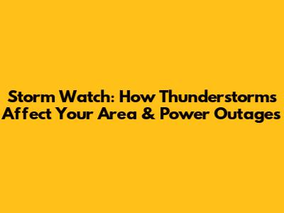 Storm Watch: How Thunderstorms Affect Your Area & Power Outages