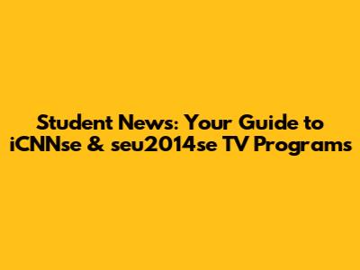 Student News: Your Guide to iCNNse & seu2014se TV Programs