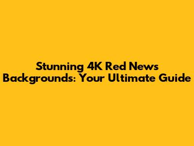 Stunning 4K Red News Backgrounds: Your Ultimate Guide
