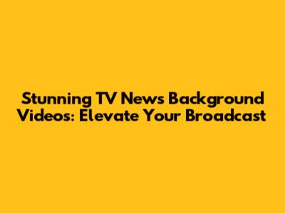 Stunning TV News Background Videos: Elevate Your Broadcast