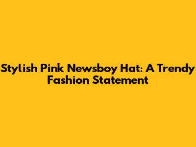 Stylish Pink Newsboy Hat: A Trendy Fashion Statement
