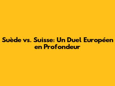 Suède vs. Suisse: Un Duel Européen en Profondeur